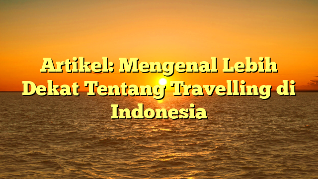 Artikel: Mengenal Lebih Dekat Tentang Travelling di Indonesia