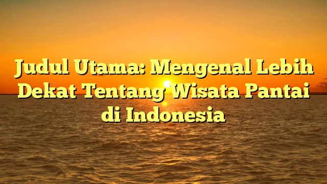 Judul Utama: Mengenal Lebih Dekat Tentang Wisata Pantai di Indonesia