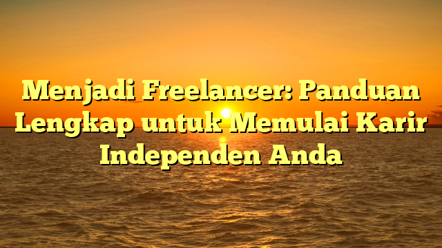 Menjadi Freelancer: Panduan Lengkap untuk Memulai Karir Independen Anda